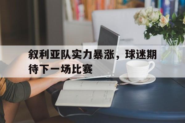 半岛体育APP-关于叙利亚队实力暴涨，球迷期待下一场比赛的信息-半岛体育APP