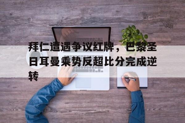 半岛体育APP-拜仁遭遇争议红牌，巴黎圣日耳曼乘势反超比分完成逆转-半岛体育APP