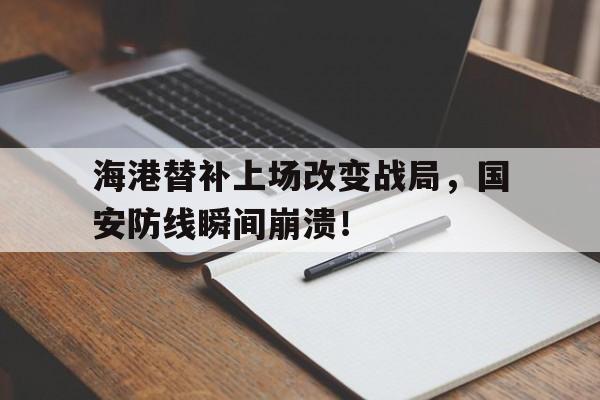 半岛体育官网-海港替补上场改变战局，国安防线瞬间崩溃！-半岛体育官网